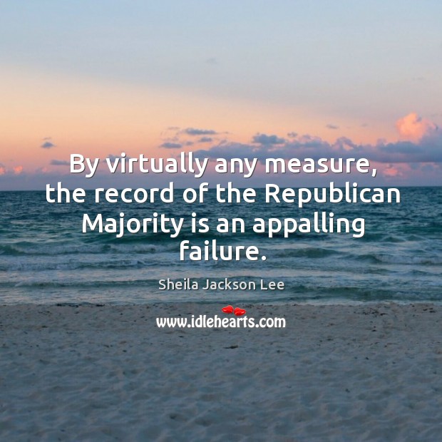 By virtually any measure, the record of the republican majority is an appalling failure. Sheila Jackson Lee Picture Quote