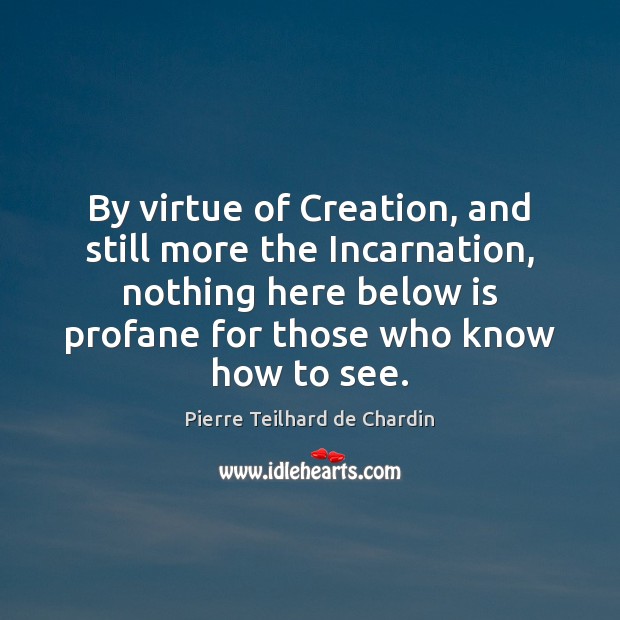 By virtue of Creation, and still more the Incarnation, nothing here below Pierre Teilhard de Chardin Picture Quote