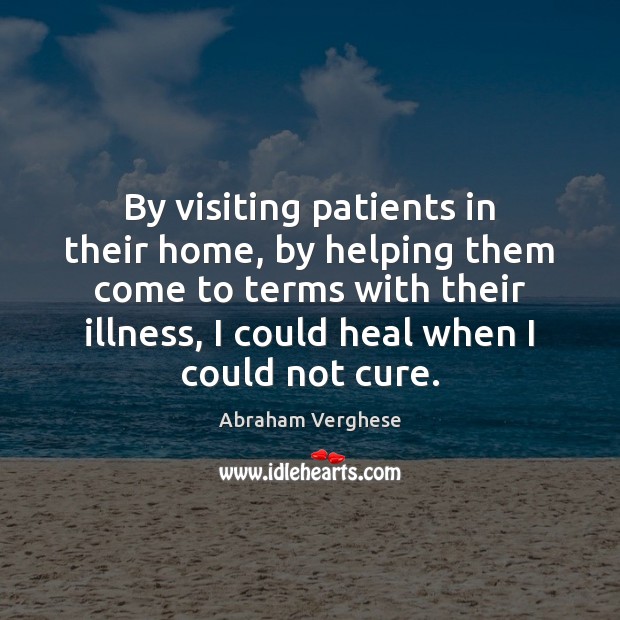 By visiting patients in their home, by helping them come to terms Heal Quotes Image
