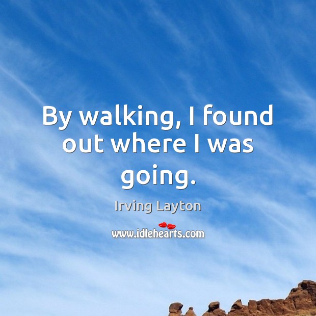 By walking, I found out where I was going. Irving Layton Picture Quote