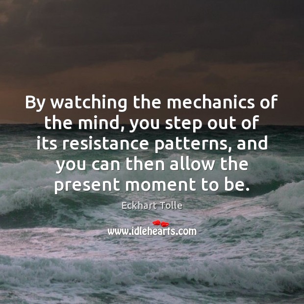 By watching the mechanics of the mind, you step out of its Image