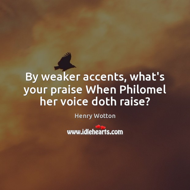 By weaker accents, what’s your praise When Philomel her voice doth raise? Henry Wotton Picture Quote