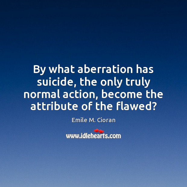 By what aberration has suicide, the only truly normal action, become the Emile M. Cioran Picture Quote
