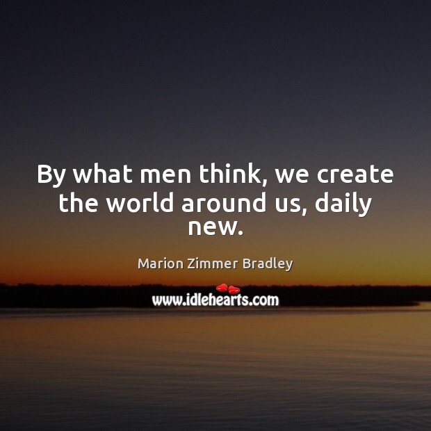 By what men think, we create the world around us, daily new. Marion Zimmer Bradley Picture Quote