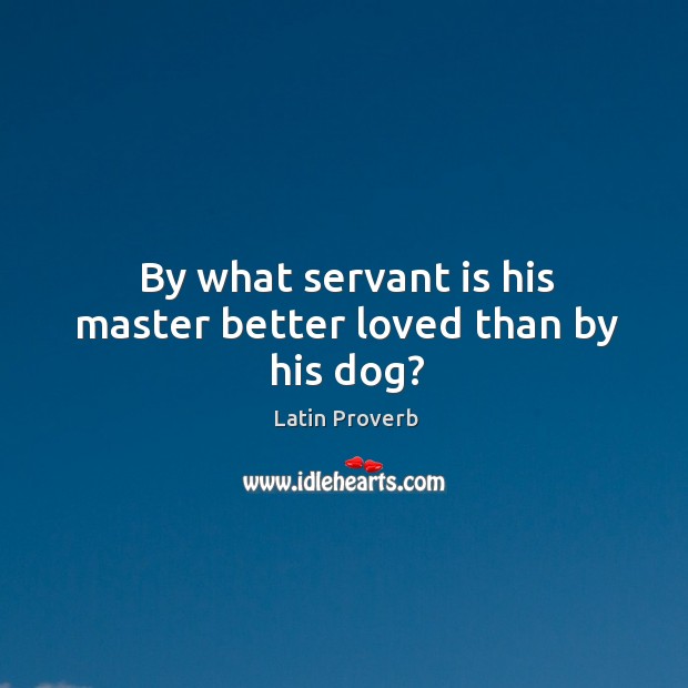 By what servant is his master better loved than by his dog? Image