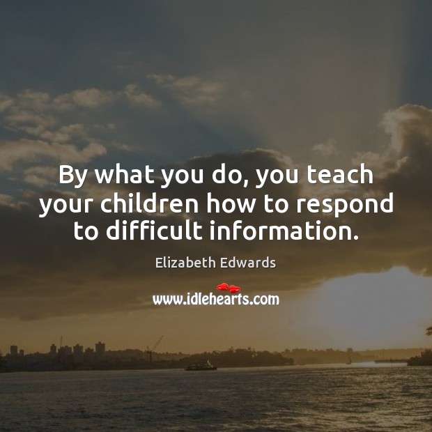 By what you do, you teach your children how to respond to difficult information. Elizabeth Edwards Picture Quote