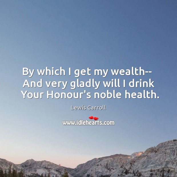 By which I get my wealth–  And very gladly will I drink  Your Honour’s noble health. Lewis Carroll Picture Quote