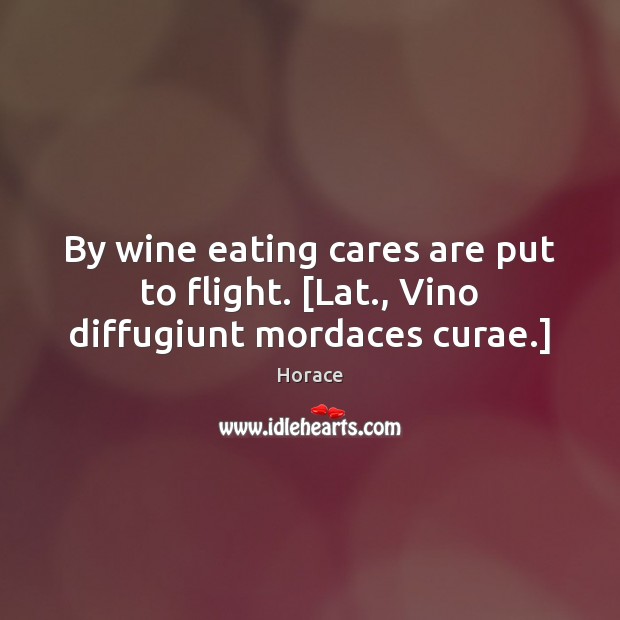 By wine eating cares are put to flight. [Lat., Vino diffugiunt mordaces curae.] Horace Picture Quote