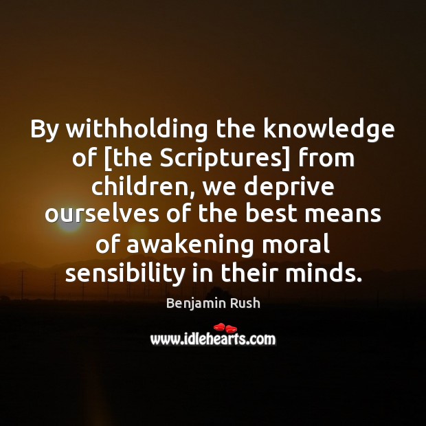 By withholding the knowledge of [the Scriptures] from children, we deprive ourselves 