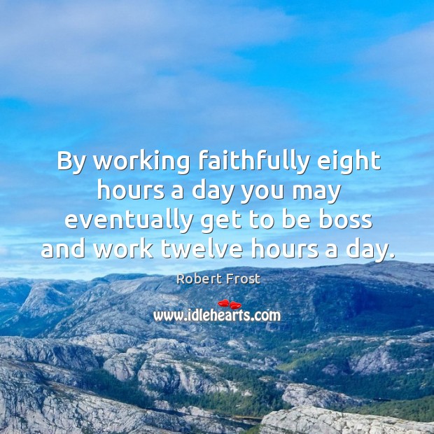 By working faithfully eight hours a day you may eventually get to be boss and work twelve hours a day. Robert Frost Picture Quote