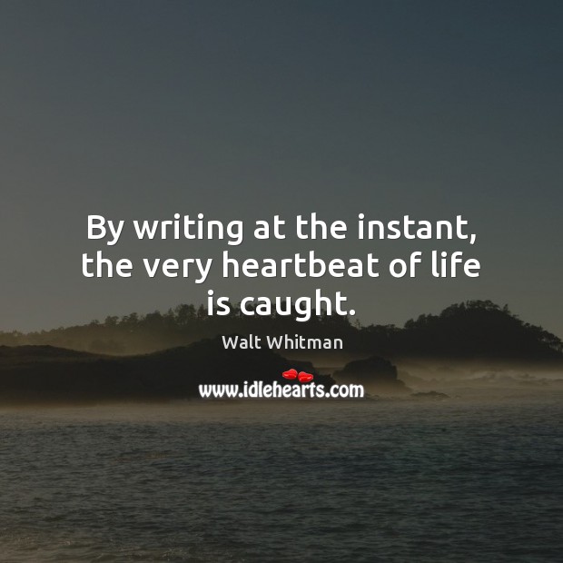 By writing at the instant, the very heartbeat of life is caught. Walt Whitman Picture Quote