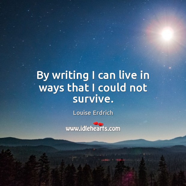 By writing I can live in ways that I could not survive. Image