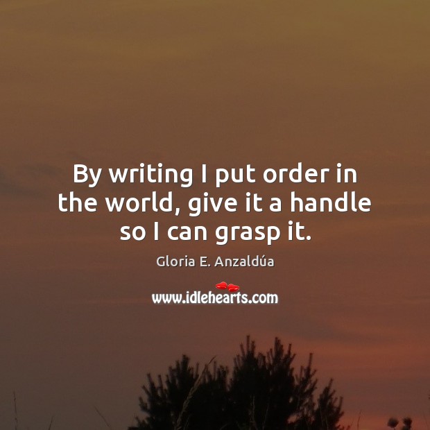 By writing I put order in the world, give it a handle so I can grasp it. Gloria E. Anzaldúa Picture Quote