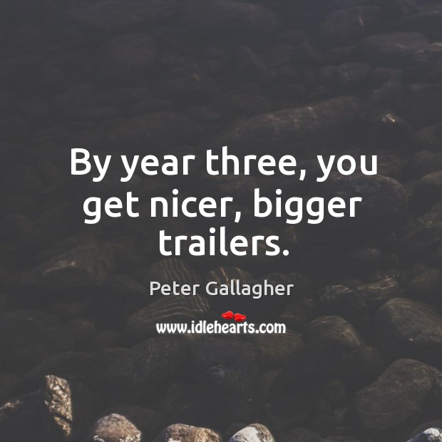 By year three, you get nicer, bigger trailers. Peter Gallagher Picture Quote