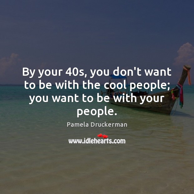 By your 40s, you don’t want to be with the cool people; you want to be with your people. Image