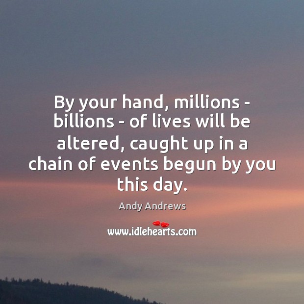 By your hand, millions – billions – of lives will be altered, Andy Andrews Picture Quote