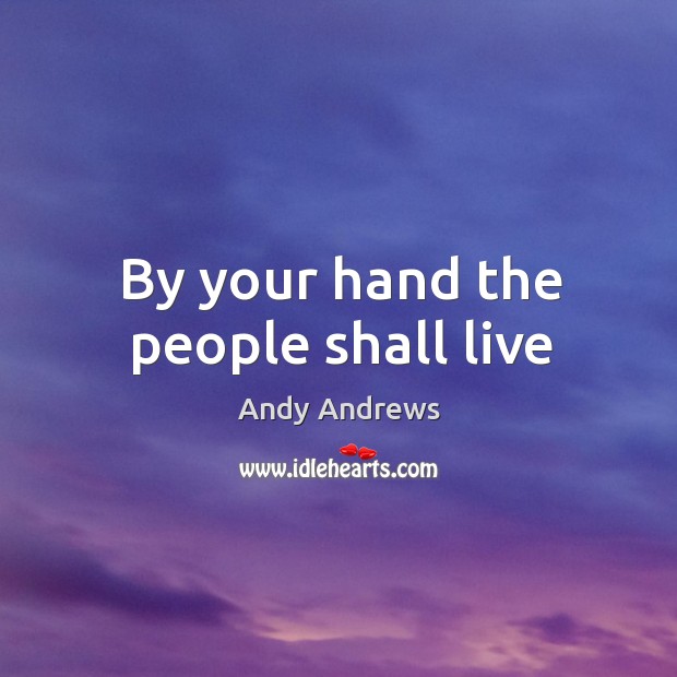 By your hand the people shall live Andy Andrews Picture Quote