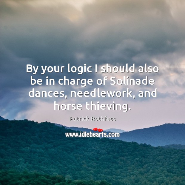 By your logic I should also be in charge of Solinade dances, Patrick Rothfuss Picture Quote