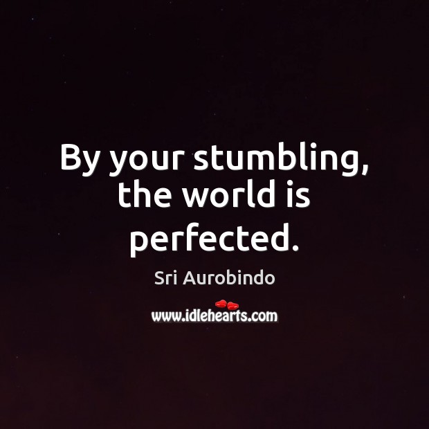 By your stumbling, the world is perfected. Sri Aurobindo Picture Quote