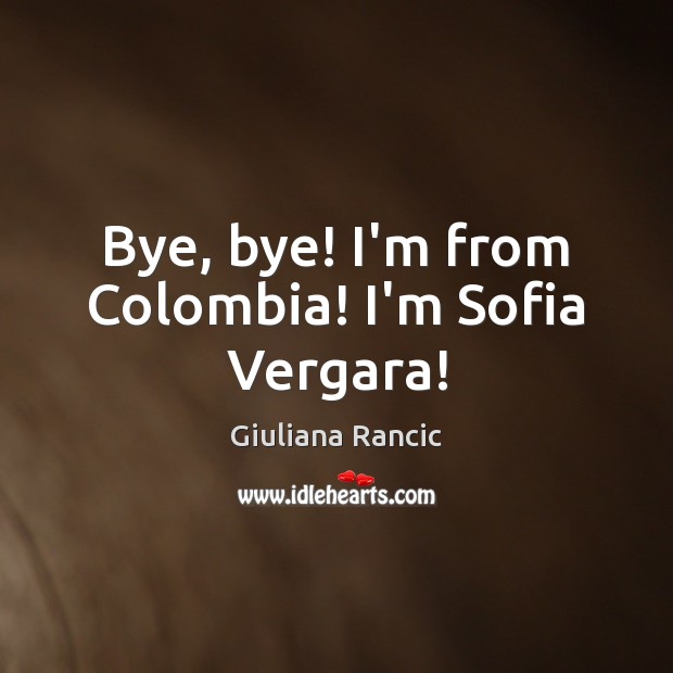 Bye, bye! I’m from Colombia! I’m Sofia Vergara! Giuliana Rancic Picture Quote
