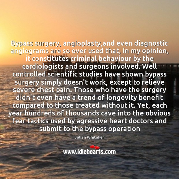 Bypass surgery, angioplasty,and even diagnostic angiograms are so over used that, Julian Whitaker Picture Quote