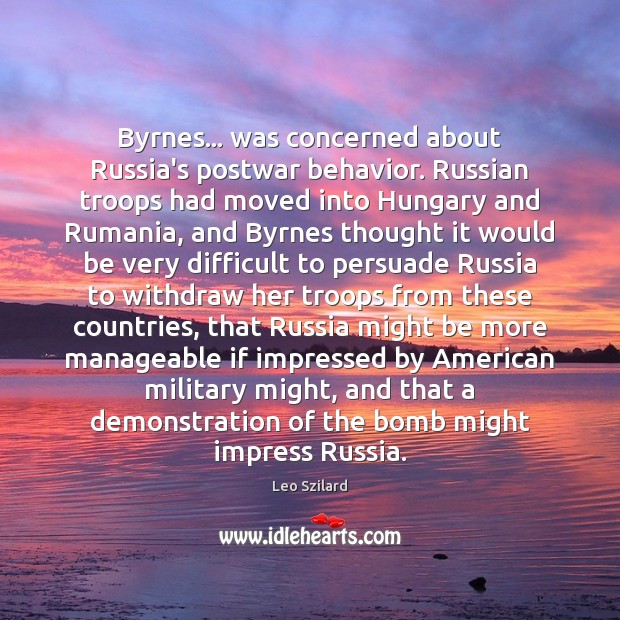 Byrnes… was concerned about Russia’s postwar behavior. Russian troops had moved into Leo Szilard Picture Quote