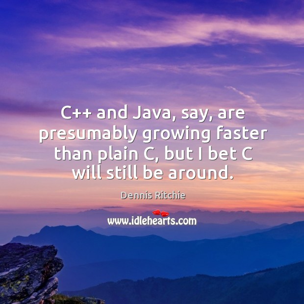 C++ and java, say, are presumably growing faster than plain c, but I bet c will still be around. Dennis Ritchie Picture Quote