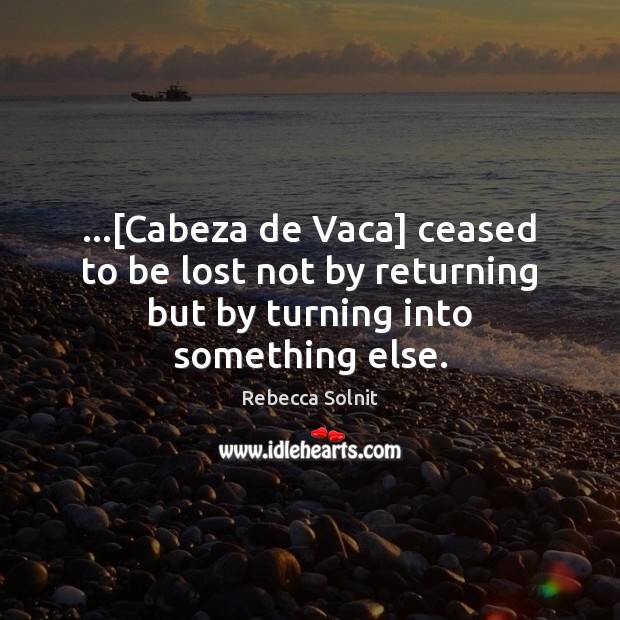 …[Cabeza de Vaca] ceased to be lost not by returning but by turning into something else. Rebecca Solnit Picture Quote