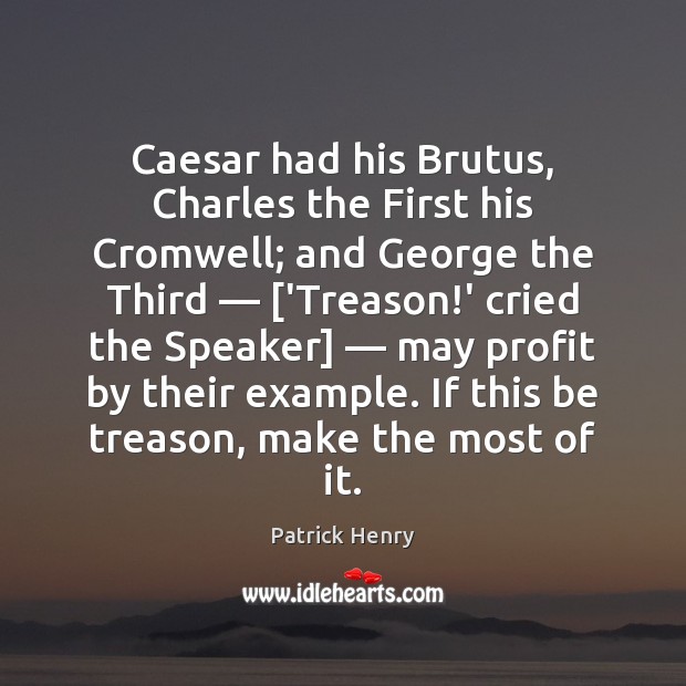 Caesar had his Brutus, Charles the First his Cromwell; and George the 