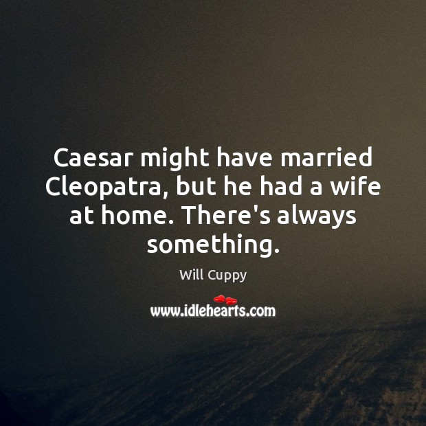 Caesar might have married Cleopatra, but he had a wife at home. There’s always something. Image