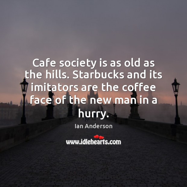 Cafe society is as old as the hills. Starbucks and its imitators Ian Anderson Picture Quote
