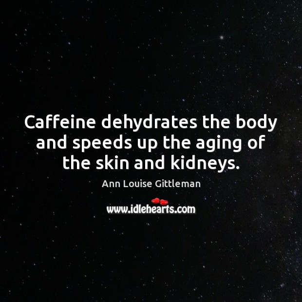 Caffeine dehydrates the body and speeds up the aging of the skin and kidneys. Ann Louise Gittleman Picture Quote