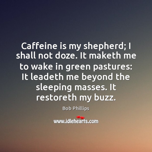 Caffeine is my shepherd; I shall not doze. It maketh me to Bob Phillips Picture Quote