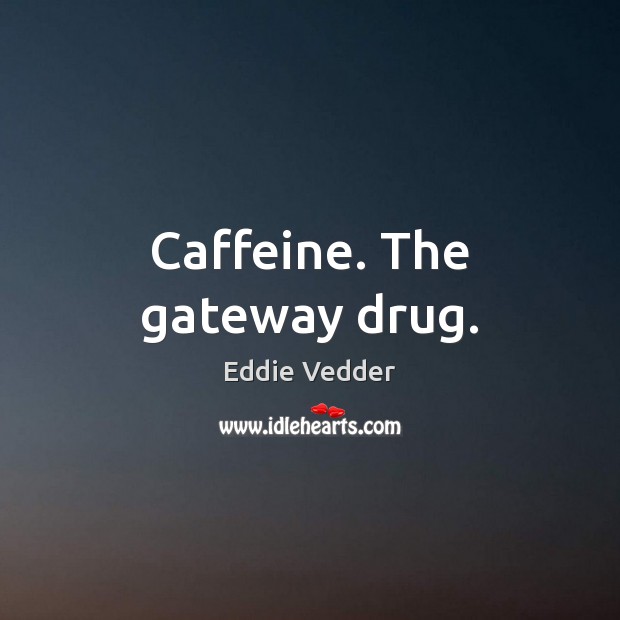 Caffeine. The gateway drug. Eddie Vedder Picture Quote