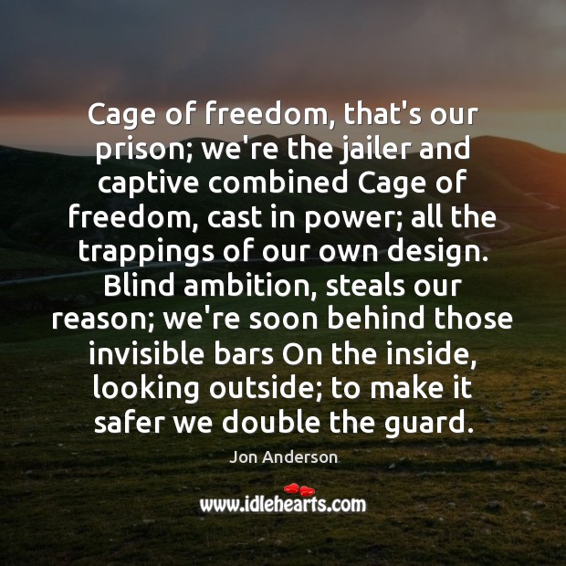 Cage of freedom, that’s our prison; we’re the jailer and captive combined Jon Anderson Picture Quote