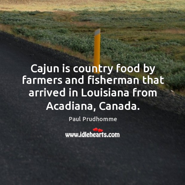 Cajun is country food by farmers and fisherman that arrived in louisiana from acadiana, canada. Paul Prudhomme Picture Quote