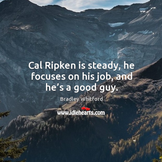 Cal ripken is steady, he focuses on his job, and he’s a good guy. Bradley Whitford Picture Quote