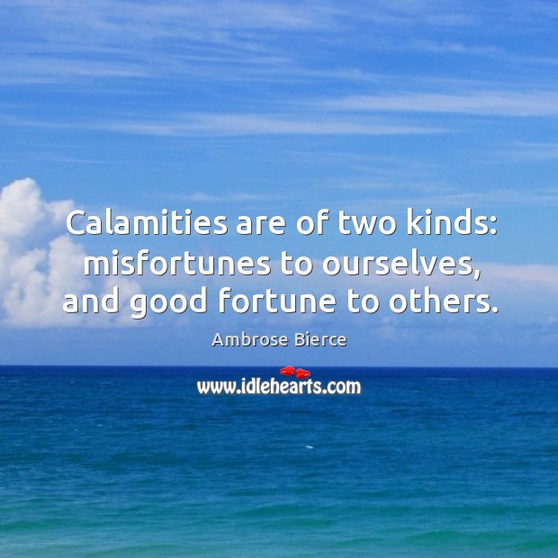 Calamities are of two kinds: misfortunes to ourselves, and good fortune to others. Ambrose Bierce Picture Quote