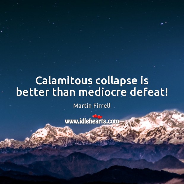 Calamitous collapse is better than mediocre defeat! Martin Firrell Picture Quote