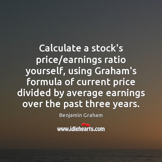 Calculate a stock’s price/earnings ratio yourself, using Graham’s formula of current Benjamin Graham Picture Quote
