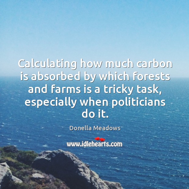 Calculating how much carbon is absorbed by which forests and farms is a tricky task, especially when politicians do it. Donella Meadows Picture Quote