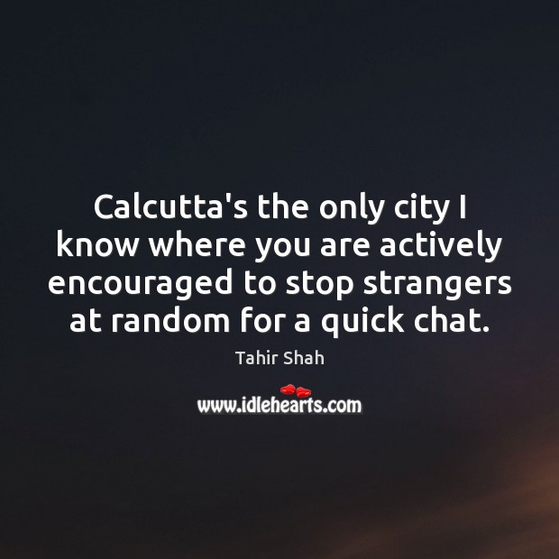 Calcutta’s the only city I know where you are actively encouraged to 