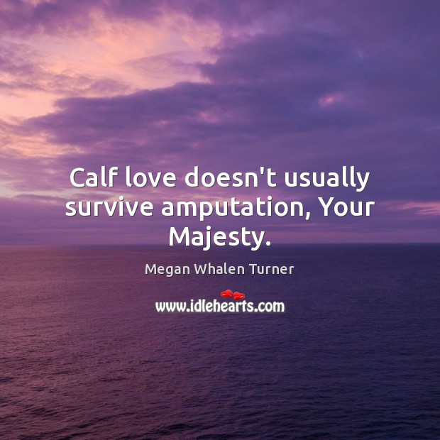 Calf love doesn’t usually survive amputation, Your Majesty. Megan Whalen Turner Picture Quote