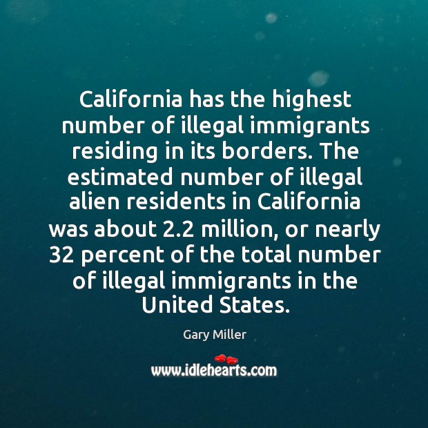 California has the highest number of illegal immigrants residing in its borders. Gary Miller Picture Quote