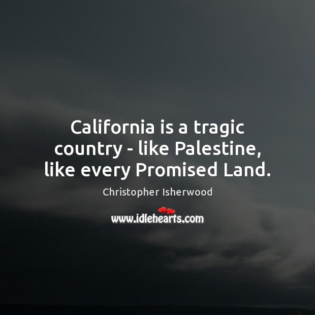 California is a tragic country – like Palestine, like every Promised Land. Christopher Isherwood Picture Quote
