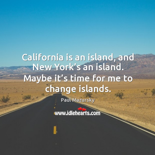 California is an island, and new york’s an island. Maybe it’s time for me to change islands. Paul Mazursky Picture Quote