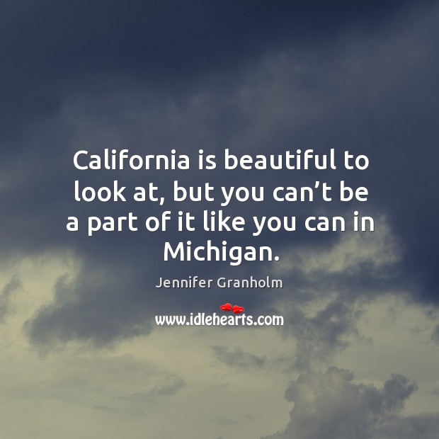 California is beautiful to look at, but you can’t be a part of it like you can in michigan. Jennifer Granholm Picture Quote
