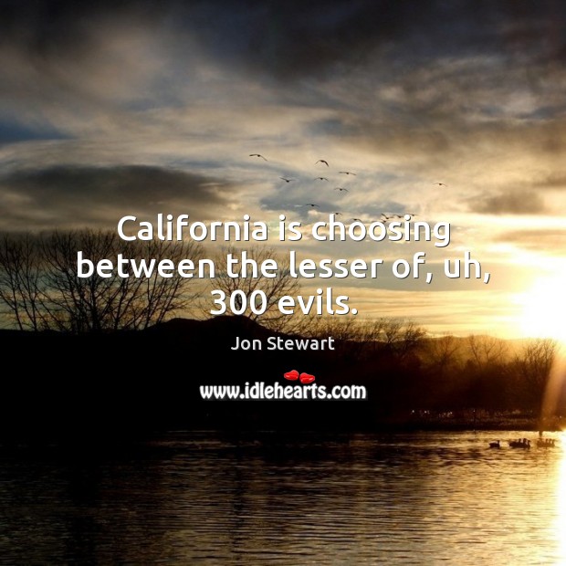California is choosing between the lesser of, uh, 300 evils. Jon Stewart Picture Quote