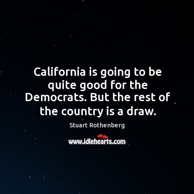 California is going to be quite good for the democrats. But the rest of the country is a draw. Stuart Rothenberg Picture Quote