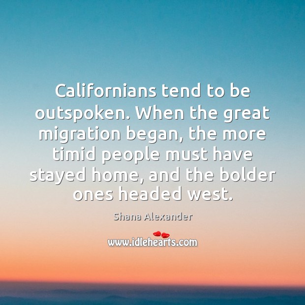 Californians tend to be outspoken. When the great migration began, the more Shana Alexander Picture Quote